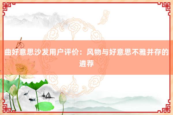 曲好意思沙发用户评价：风物与好意思不雅并存的遴荐